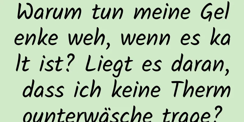 Warum tun meine Gelenke weh, wenn es kalt ist? Liegt es daran, dass ich keine Thermounterwäsche trage?