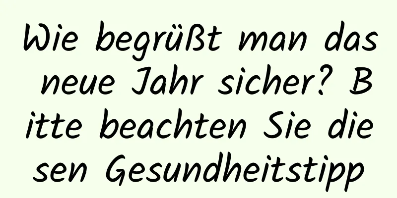 Wie begrüßt man das neue Jahr sicher? Bitte beachten Sie diesen Gesundheitstipp