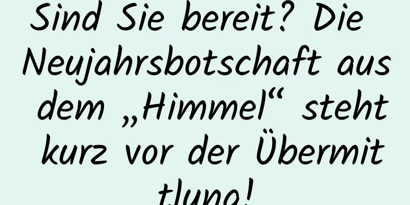 Sind Sie bereit? Die Neujahrsbotschaft aus dem „Himmel“ steht kurz vor der Übermittlung!