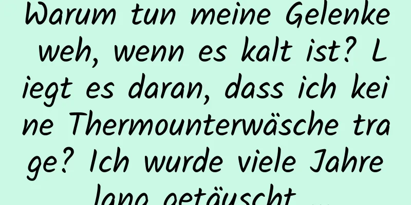 Warum tun meine Gelenke weh, wenn es kalt ist? Liegt es daran, dass ich keine Thermounterwäsche trage? Ich wurde viele Jahre lang getäuscht ...