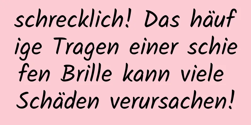 schrecklich! Das häufige Tragen einer schiefen Brille kann viele Schäden verursachen!