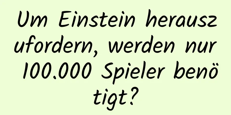 Um Einstein herauszufordern, werden nur 100.000 Spieler benötigt?
