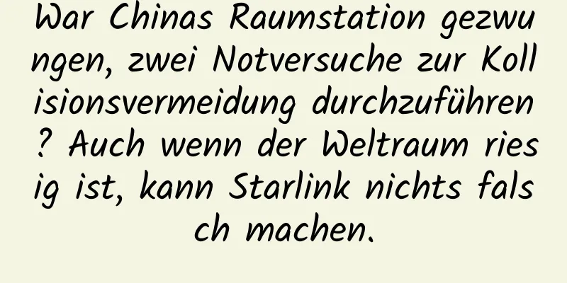 War Chinas Raumstation gezwungen, zwei Notversuche zur Kollisionsvermeidung durchzuführen? Auch wenn der Weltraum riesig ist, kann Starlink nichts falsch machen.