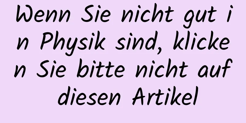 Wenn Sie nicht gut in Physik sind, klicken Sie bitte nicht auf diesen Artikel