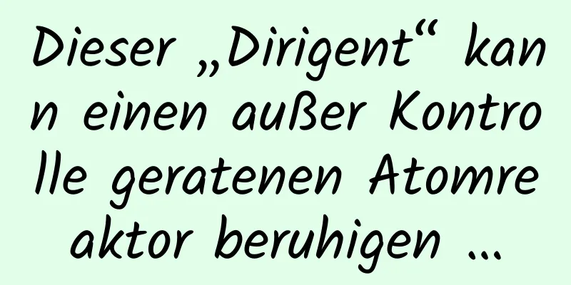 Dieser „Dirigent“ kann einen außer Kontrolle geratenen Atomreaktor beruhigen …