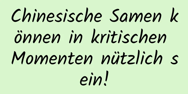 Chinesische Samen können in kritischen Momenten nützlich sein!