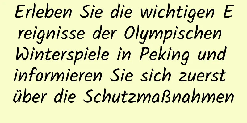 Erleben Sie die wichtigen Ereignisse der Olympischen Winterspiele in Peking und informieren Sie sich zuerst über die Schutzmaßnahmen