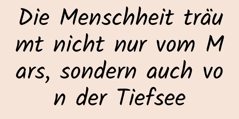 Die Menschheit träumt nicht nur vom Mars, sondern auch von der Tiefsee