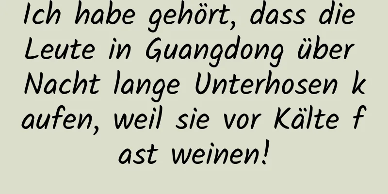 Ich habe gehört, dass die Leute in Guangdong über Nacht lange Unterhosen kaufen, weil sie vor Kälte fast weinen!