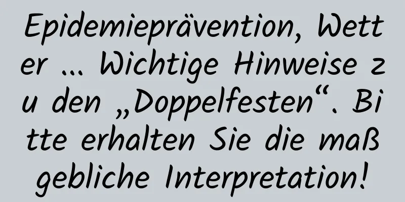 Epidemieprävention, Wetter ... Wichtige Hinweise zu den „Doppelfesten“. Bitte erhalten Sie die maßgebliche Interpretation!