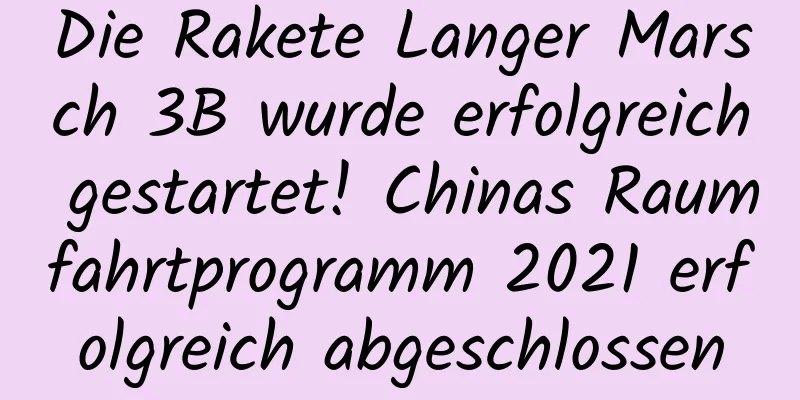 Die Rakete Langer Marsch 3B wurde erfolgreich gestartet! Chinas Raumfahrtprogramm 2021 erfolgreich abgeschlossen