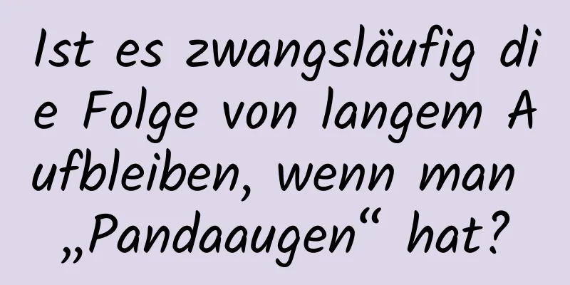 Ist es zwangsläufig die Folge von langem Aufbleiben, wenn man „Pandaaugen“ hat?