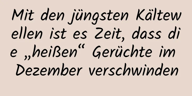 Mit den jüngsten Kältewellen ist es Zeit, dass die „heißen“ Gerüchte im Dezember verschwinden