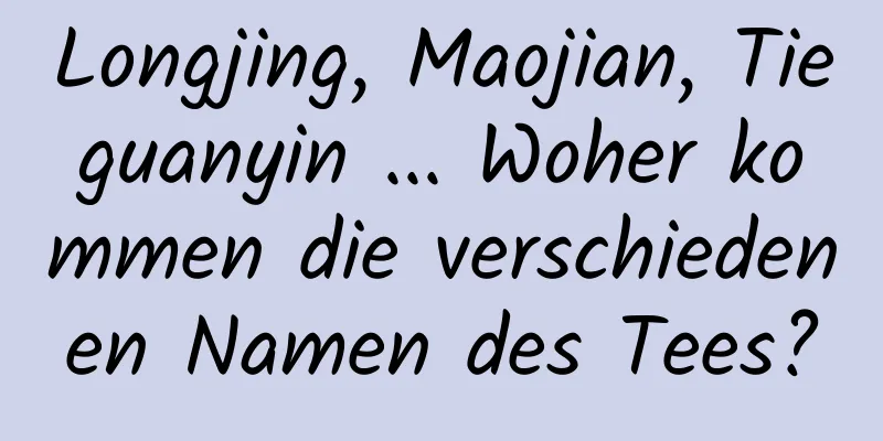 Longjing, Maojian, Tieguanyin ... Woher kommen die verschiedenen Namen des Tees?