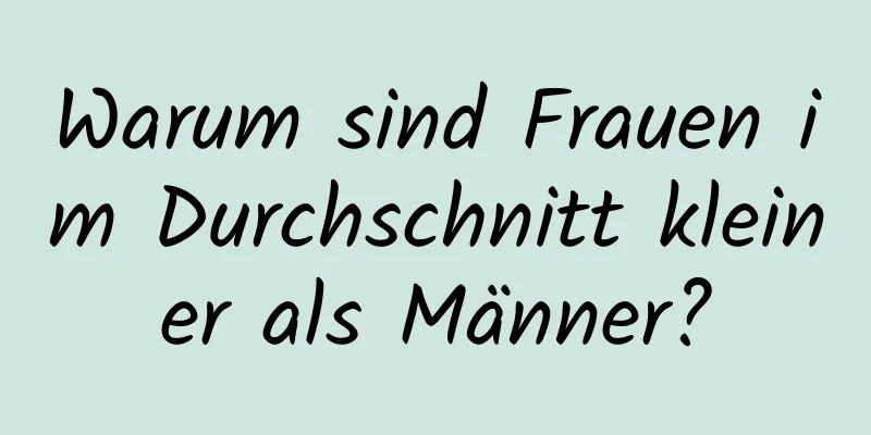 Warum sind Frauen im Durchschnitt kleiner als Männer?