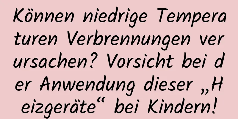Können niedrige Temperaturen Verbrennungen verursachen? Vorsicht bei der Anwendung dieser „Heizgeräte“ bei Kindern!