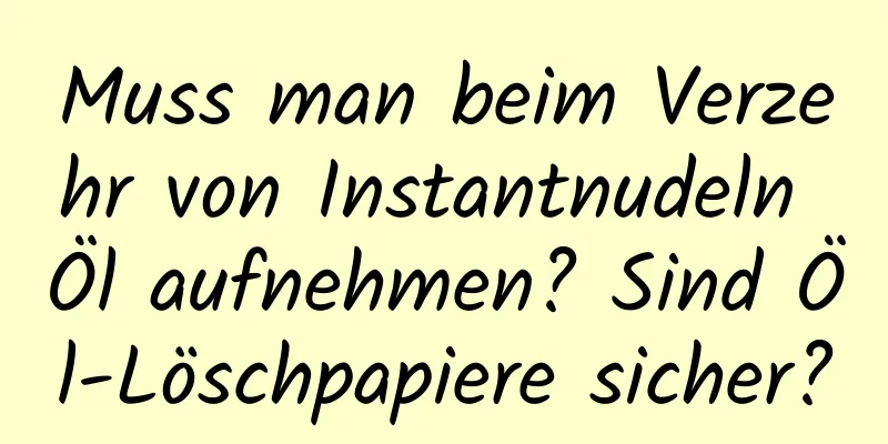 Muss man beim Verzehr von Instantnudeln Öl aufnehmen? Sind Öl-Löschpapiere sicher?