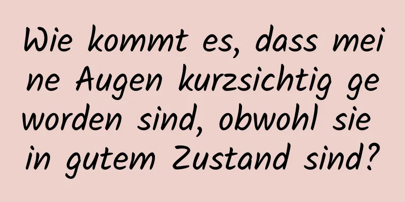 Wie kommt es, dass meine Augen kurzsichtig geworden sind, obwohl sie in gutem Zustand sind?