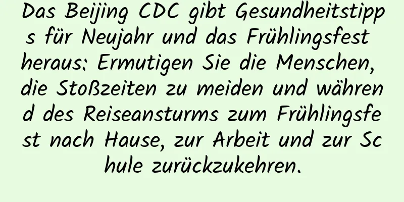 Das Beijing CDC gibt Gesundheitstipps für Neujahr und das Frühlingsfest heraus: Ermutigen Sie die Menschen, die Stoßzeiten zu meiden und während des Reiseansturms zum Frühlingsfest nach Hause, zur Arbeit und zur Schule zurückzukehren.