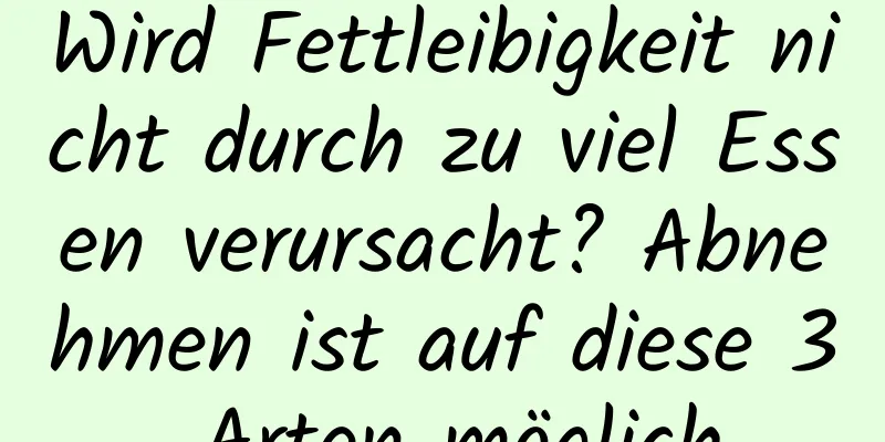 Wird Fettleibigkeit nicht durch zu viel Essen verursacht? Abnehmen ist auf diese 3 Arten möglich