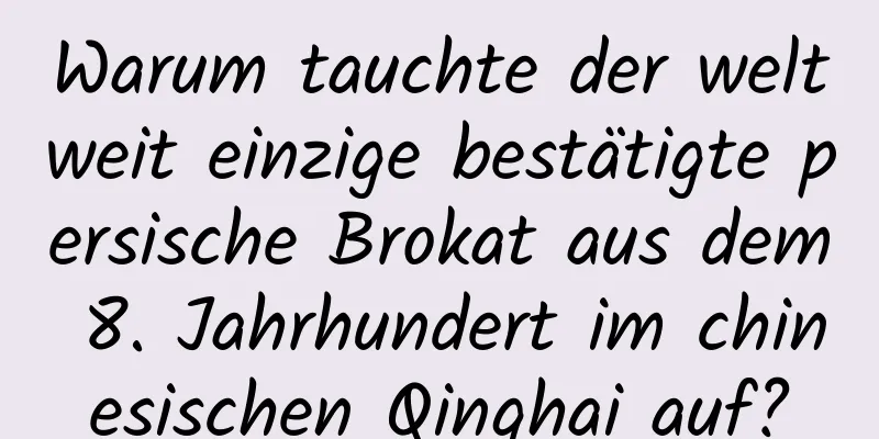 Warum tauchte der weltweit einzige bestätigte persische Brokat aus dem 8. Jahrhundert im chinesischen Qinghai auf?