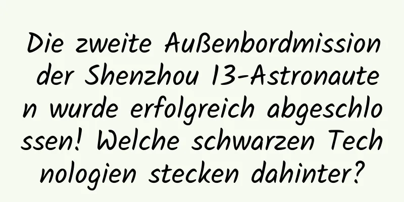 Die zweite Außenbordmission der Shenzhou 13-Astronauten wurde erfolgreich abgeschlossen! Welche schwarzen Technologien stecken dahinter?