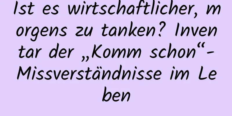 Ist es wirtschaftlicher, morgens zu tanken? Inventar der „Komm schon“-Missverständnisse im Leben