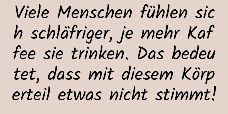 Viele Menschen fühlen sich schläfriger, je mehr Kaffee sie trinken. Das bedeutet, dass mit diesem Körperteil etwas nicht stimmt!