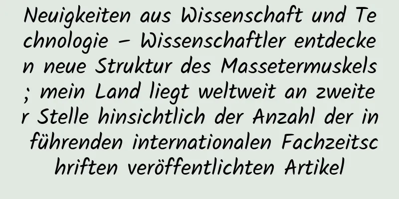 Neuigkeiten aus Wissenschaft und Technologie – Wissenschaftler entdecken neue Struktur des Massetermuskels; mein Land liegt weltweit an zweiter Stelle hinsichtlich der Anzahl der in führenden internationalen Fachzeitschriften veröffentlichten Artikel