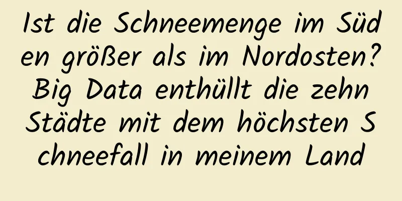 Ist die Schneemenge im Süden größer als im Nordosten? Big Data enthüllt die zehn Städte mit dem höchsten Schneefall in meinem Land