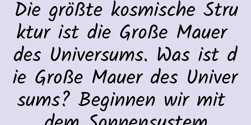 Die größte kosmische Struktur ist die Große Mauer des Universums. Was ist die Große Mauer des Universums? Beginnen wir mit dem Sonnensystem