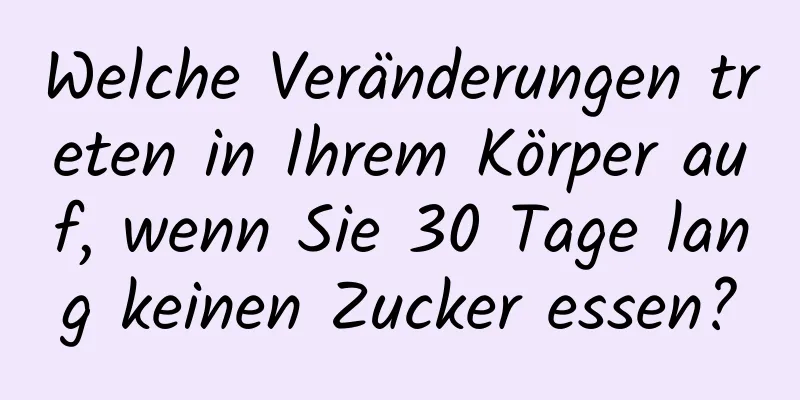Welche Veränderungen treten in Ihrem Körper auf, wenn Sie 30 Tage lang keinen Zucker essen?
