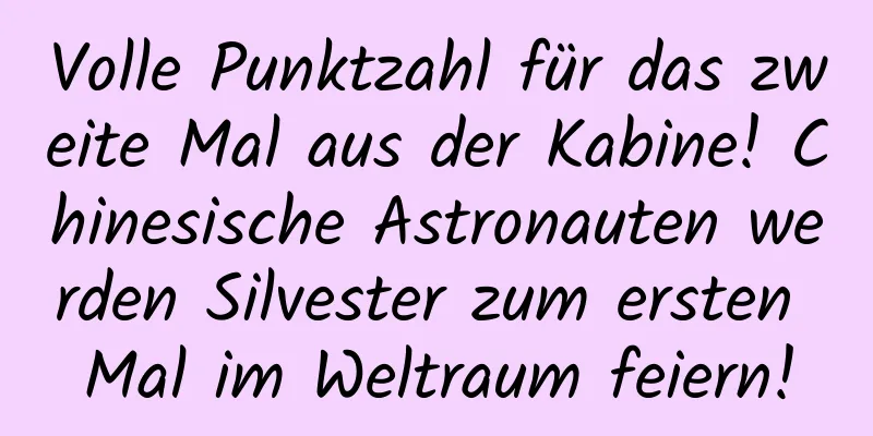 Volle Punktzahl für das zweite Mal aus der Kabine! Chinesische Astronauten werden Silvester zum ersten Mal im Weltraum feiern!
