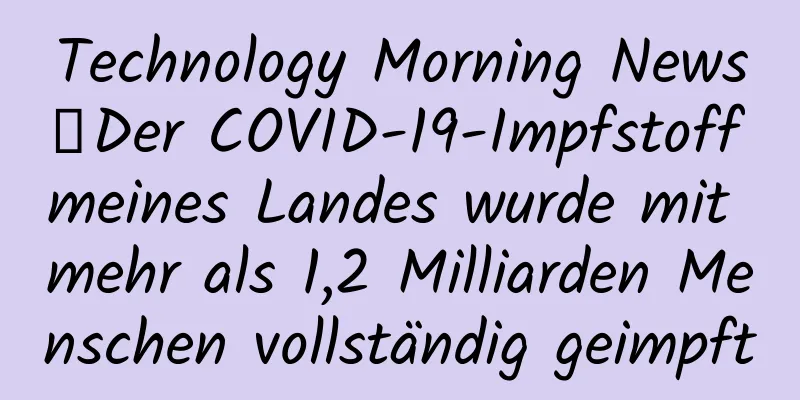 Technology Morning News丨Der COVID-19-Impfstoff meines Landes wurde mit mehr als 1,2 Milliarden Menschen vollständig geimpft