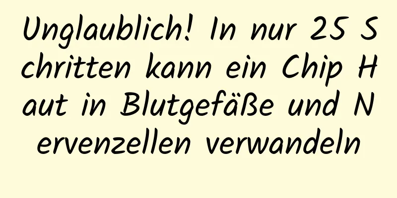 Unglaublich! In nur 25 Schritten kann ein Chip Haut in Blutgefäße und Nervenzellen verwandeln