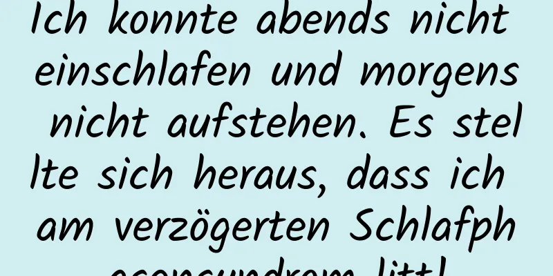 Ich konnte abends nicht einschlafen und morgens nicht aufstehen. Es stellte sich heraus, dass ich am verzögerten Schlafphasensyndrom litt!