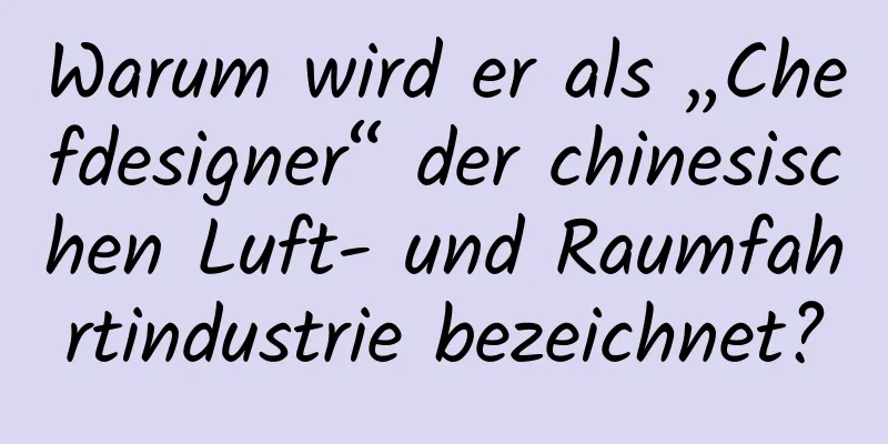 Warum wird er als „Chefdesigner“ der chinesischen Luft- und Raumfahrtindustrie bezeichnet?