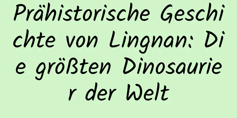 Prähistorische Geschichte von Lingnan: Die größten Dinosaurier der Welt