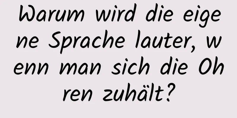 Warum wird die eigene Sprache lauter, wenn man sich die Ohren zuhält?