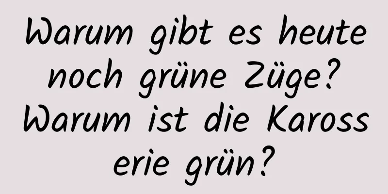 Warum gibt es heute noch grüne Züge? Warum ist die Karosserie grün?