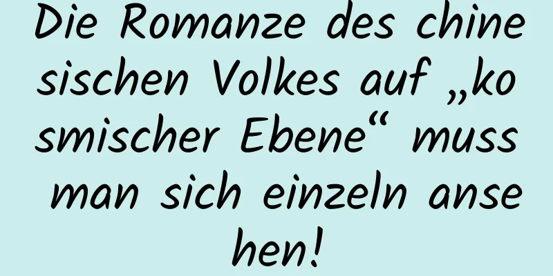Die Romanze des chinesischen Volkes auf „kosmischer Ebene“ muss man sich einzeln ansehen!