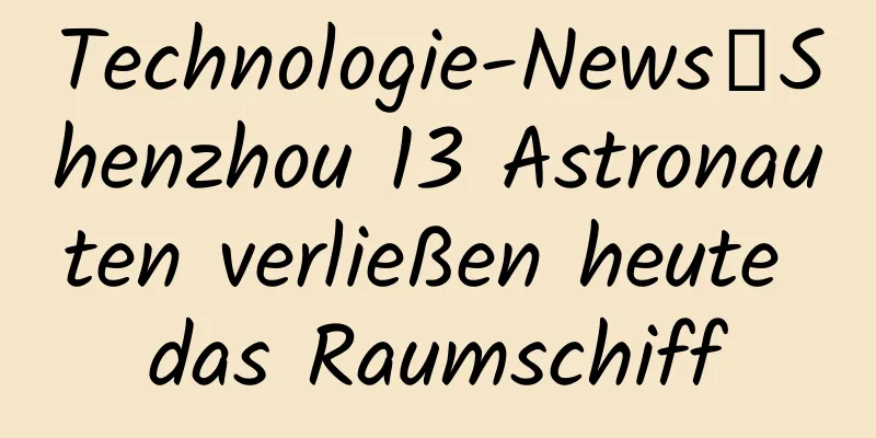 Technologie-News丨Shenzhou 13 Astronauten verließen heute das Raumschiff