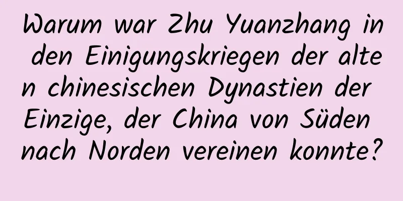 Warum war Zhu Yuanzhang in den Einigungskriegen der alten chinesischen Dynastien der Einzige, der China von Süden nach Norden vereinen konnte?