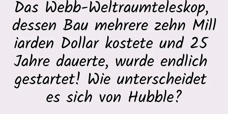 Das Webb-Weltraumteleskop, dessen Bau mehrere zehn Milliarden Dollar kostete und 25 Jahre dauerte, wurde endlich gestartet! Wie unterscheidet es sich von Hubble?