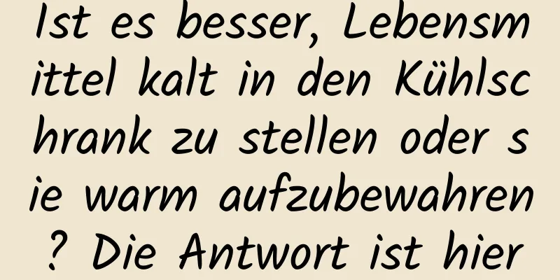 Ist es besser, Lebensmittel kalt in den Kühlschrank zu stellen oder sie warm aufzubewahren? Die Antwort ist hier