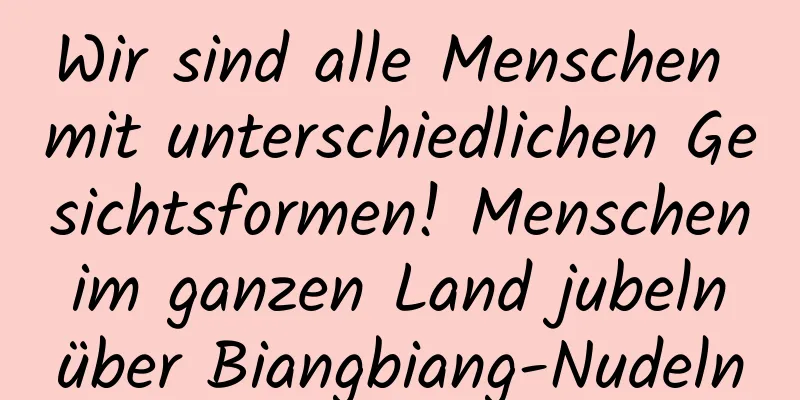 Wir sind alle Menschen mit unterschiedlichen Gesichtsformen! Menschen im ganzen Land jubeln über Biangbiang-Nudeln