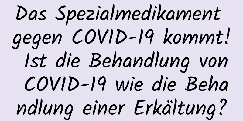 Das Spezialmedikament gegen COVID-19 kommt! Ist die Behandlung von COVID-19 wie die Behandlung einer Erkältung?