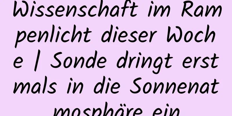 Wissenschaft im Rampenlicht dieser Woche | Sonde dringt erstmals in die Sonnenatmosphäre ein