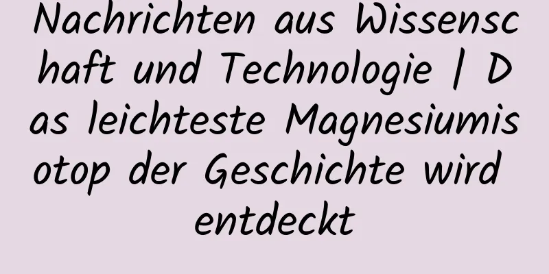 Nachrichten aus Wissenschaft und Technologie | Das leichteste Magnesiumisotop der Geschichte wird entdeckt