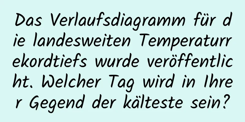Das Verlaufsdiagramm für die landesweiten Temperaturrekordtiefs wurde veröffentlicht. Welcher Tag wird in Ihrer Gegend der kälteste sein?